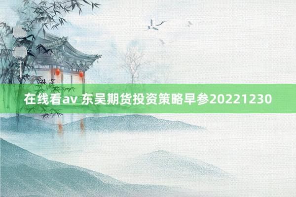 在线看av 东吴期货投资策略早参20221230