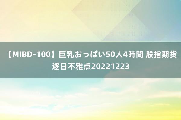 【MIBD-100】巨乳おっぱい50人4時間 股指期货逐日不雅点20221223