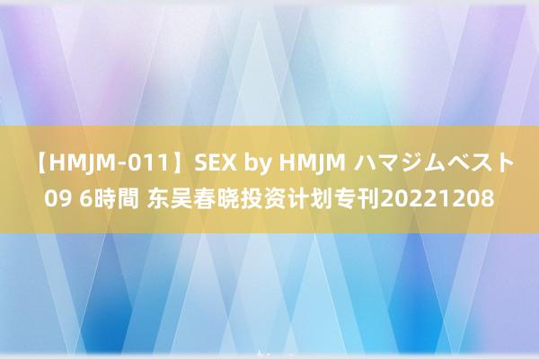 【HMJM-011】SEX by HMJM ハマジムベスト09 6時間 东吴春晓投资计划专刊20221208