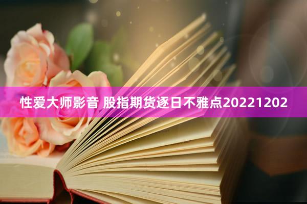 性爱大师影音 股指期货逐日不雅点20221202