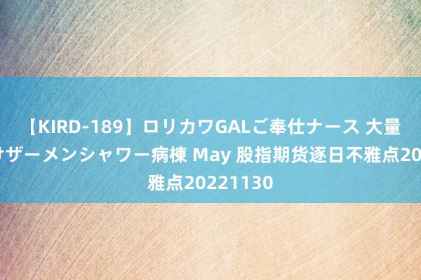 【KIRD-189】ロリカワGALご奉仕ナース 大量ぶっかけザーメンシャワー病棟 May 股指期货逐日不雅点20221130