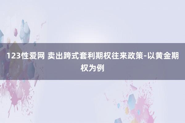 123性爱网 卖出跨式套利期权往来政策-以黄金期权为例