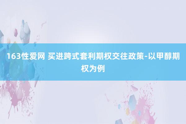 163性爱网 买进跨式套利期权交往政策-以甲醇期权为例