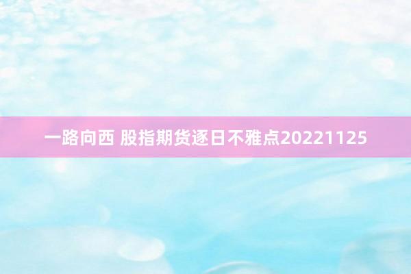 一路向西 股指期货逐日不雅点20221125