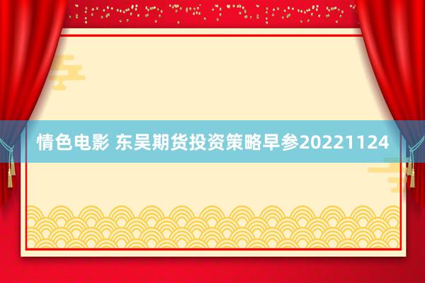 情色电影 东吴期货投资策略早参20221124