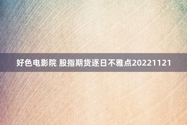 好色电影院 股指期货逐日不雅点20221121