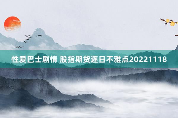 性爱巴士剧情 股指期货逐日不雅点20221118