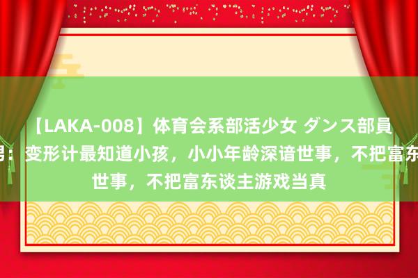 【LAKA-008】体育会系部活少女 ダンス部員 ひかる 胡若男：变形计最知道小孩，小小年龄深谙世事，不把富东谈主游戏当真