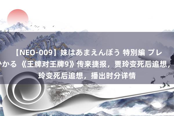 【NEO-009】妹はあまえんぼう 特別編 プレミアおなら ひかる 《王牌对王牌9》传来捷报，贾玲变死后追想，播出时分详情