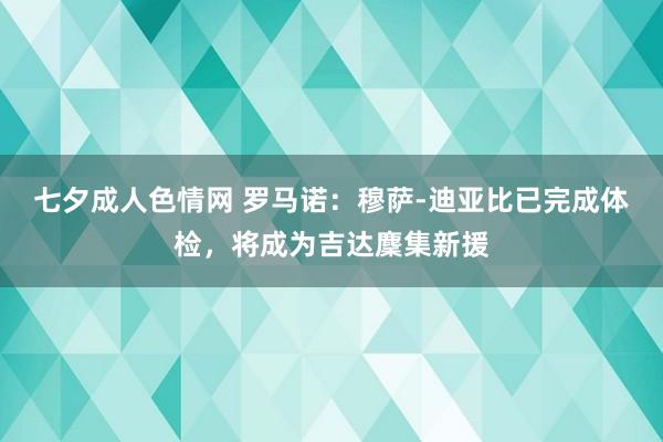 七夕成人色情网 罗马诺：穆萨-迪亚比已完成体检，将成为吉达麇集新援