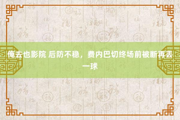 俺去也影院 后防不稳，费内巴切终场前被断再丢一球