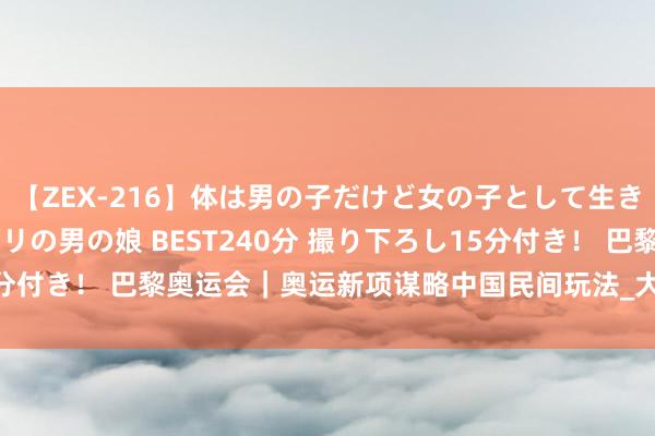 【ZEX-216】体は男の子だけど女の子として生きてる 感じやすいペニクリの男の娘 BEST240分 撮り下ろし15分付き！ 巴黎奥运会｜奥运新项谋略中国民间玩法_大皖新闻 | 安徽网