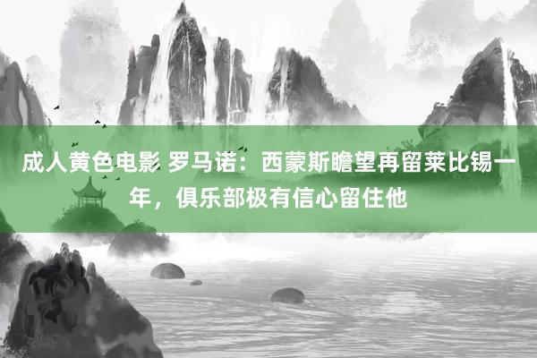 成人黄色电影 罗马诺：西蒙斯瞻望再留莱比锡一年，俱乐部极有信心留住他