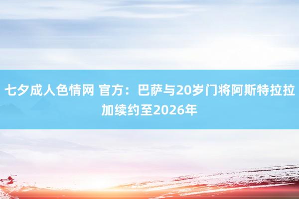 七夕成人色情网 官方：巴萨与20岁门将阿斯特拉拉加续约至2026年