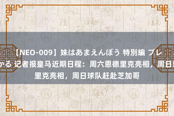 【NEO-009】妹はあまえんぼう 特別編 プレミアおなら ひかる 记者报皇马近期日程：周六恩德里克亮相，周日球队赶赴芝加哥