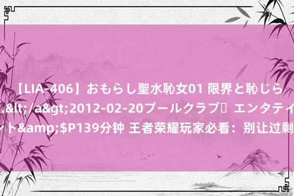 【LIA-406】おもらし聖水恥女01 限界と恥じらいの葛藤の狭間で…</a>2012-02-20プールクラブ・エンタテインメント&$P139分钟 王者荣耀玩家必看：别让过剩碎屑骤然了，三款杰作皮肤等你来拿！