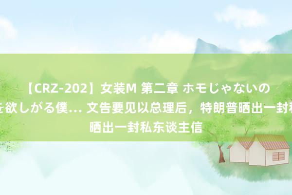 【CRZ-202】女装M 第二章 ホモじゃないのにチ○ポを欲しがる僕… 文告要见以总理后，特朗普晒出一封私东谈主信