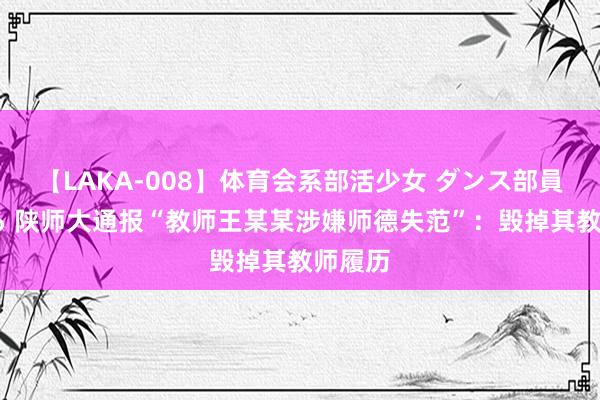 【LAKA-008】体育会系部活少女 ダンス部員 ひかる 陕师大通报“教师王某某涉嫌师德失范”：毁掉其教师履历