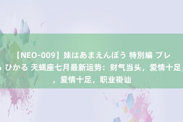 【NEO-009】妹はあまえんぼう 特別編 プレミアおなら ひかる 天蝎座七月最新运势：财气当头，爱情十足，职业褂讪