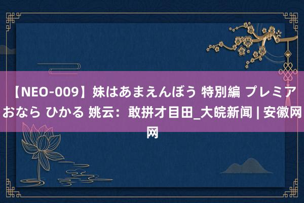 【NEO-009】妹はあまえんぼう 特別編 プレミアおなら ひかる 姚云：敢拼才目田_大皖新闻 | 安徽网