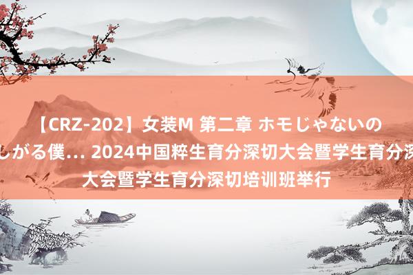 【CRZ-202】女装M 第二章 ホモじゃないのにチ○ポを欲しがる僕… 2024中国粹生育分深切大会暨学生育分深切培训班举行