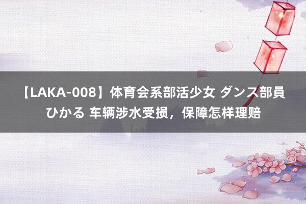 【LAKA-008】体育会系部活少女 ダンス部員 ひかる 车辆涉水受损，保障怎样理赔