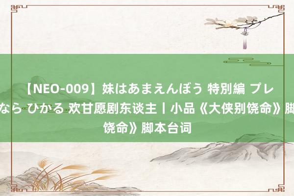 【NEO-009】妹はあまえんぼう 特別編 プレミアおなら ひかる 欢甘愿剧东谈主丨小品《大侠别饶命》脚本台词