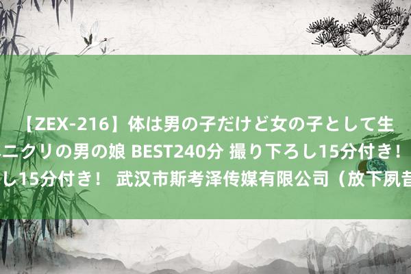 【ZEX-216】体は男の子だけど女の子として生きてる 感じやすいペニクリの男の娘 BEST240分 撮り下ろし15分付き！ 武汉市斯考泽传媒有限公司（放下夙昔，拥抱异日）