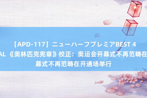 【APD-117】ニューハーフプレミアBEST 4時間SPECIAL 《奥林匹克宪章》校正：奥运会开幕式不再范畴在开通场举行