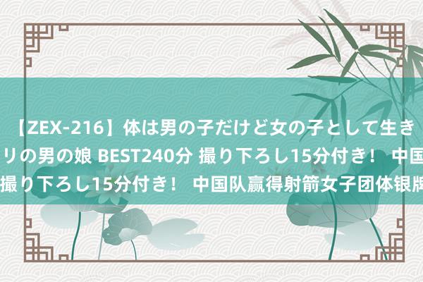 【ZEX-216】体は男の子だけど女の子として生きてる 感じやすいペニクリの男の娘 BEST240分 撮り下ろし15分付き！ 中国队赢得射箭女子团体银牌