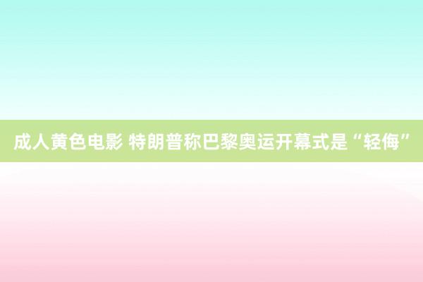 成人黄色电影 特朗普称巴黎奥运开幕式是“轻侮”