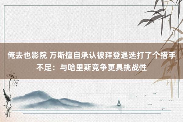 俺去也影院 万斯擅自承认被拜登退选打了个措手不足：与哈里斯竞争更具挑战性