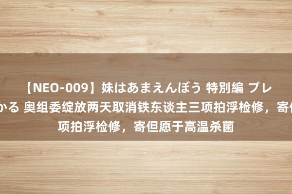 【NEO-009】妹はあまえんぼう 特別編 プレミアおなら ひかる 奥组委绽放两天取消铁东谈主三项拍浮检修，寄但愿于高温杀菌