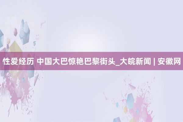 性爱经历 中国大巴惊艳巴黎街头_大皖新闻 | 安徽网