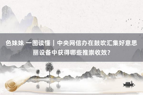 色妹妹 一图读懂｜中央网信办在鼓吹汇集好意思丽设备中获得哪些推崇收效？