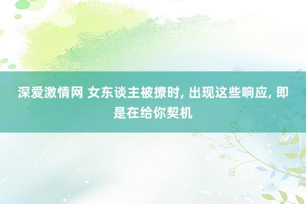 深爱激情网 女东谈主被撩时， 出现这些响应， 即是在给你契机