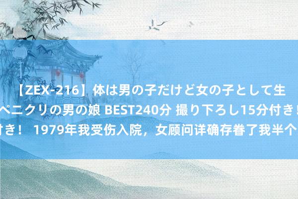 【ZEX-216】体は男の子だけど女の子として生きてる 感じやすいペニクリの男の娘 BEST240分 撮り下ろし15分付き！ 1979年我受伤入院，女顾问详确存眷了我半个月，自后咱们成了夫妻