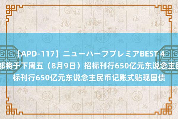 【APD-117】ニューハーフプレミアBEST 4時間SPECIAL 财政部将于下周五（8月9日）招标刊行650亿元东说念主民币记账式贴现国债