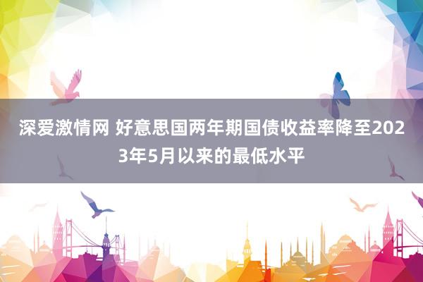 深爱激情网 好意思国两年期国债收益率降至2023年5月以来的最低水平