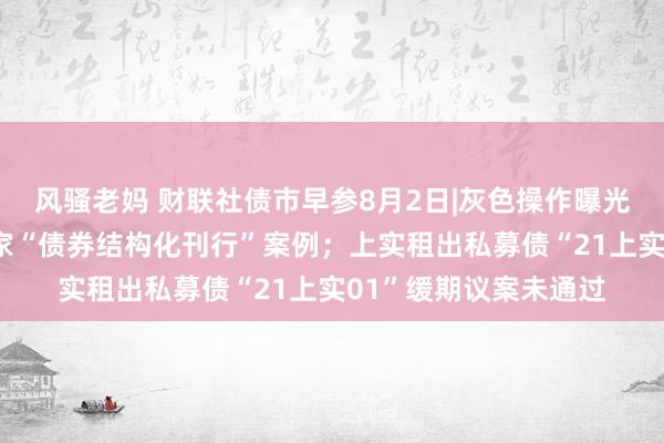 风骚老妈 财联社债市早参8月2日|灰色操作曝光，来往商协和会报6家“债券结构化刊行”案例；上实租出私募债“21上实01”缓期议案未通过