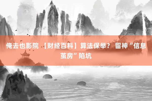 俺去也影院 【财经百科】算法保举？ 留神“信息茧房”陷坑