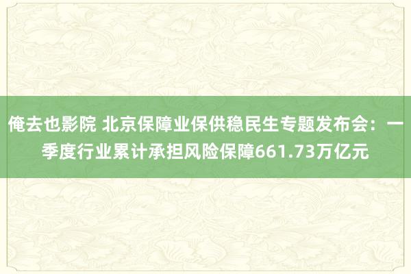 俺去也影院 北京保障业保供稳民生专题发布会：一季度行业累计承担风险保障661.73万亿元