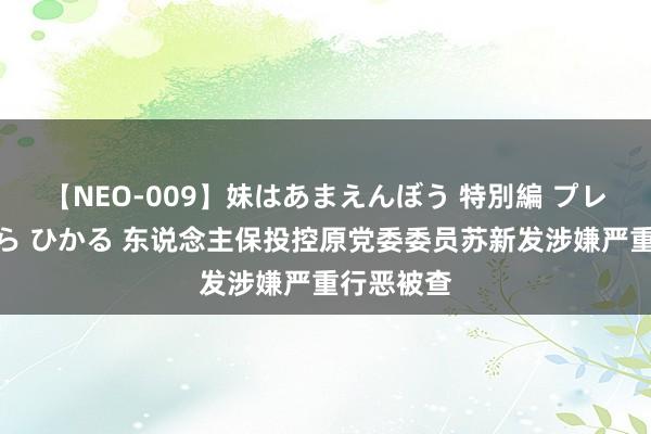 【NEO-009】妹はあまえんぼう 特別編 プレミアおなら ひかる 东说念主保投控原党委委员苏新发涉嫌严重行恶被查