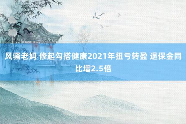 风骚老妈 修起勾搭健康2021年扭亏转盈 退保金同比增2.5倍