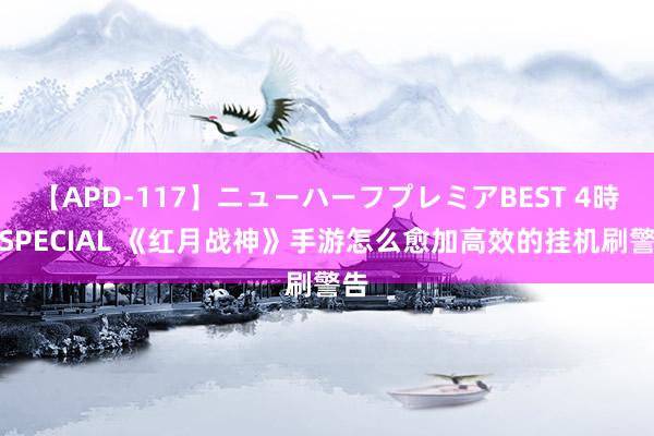 【APD-117】ニューハーフプレミアBEST 4時間SPECIAL 《红月战神》手游怎么愈加高效的挂机刷警告