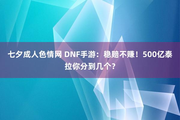 七夕成人色情网 DNF手游：稳赔不赚！500亿泰拉你分到几个？