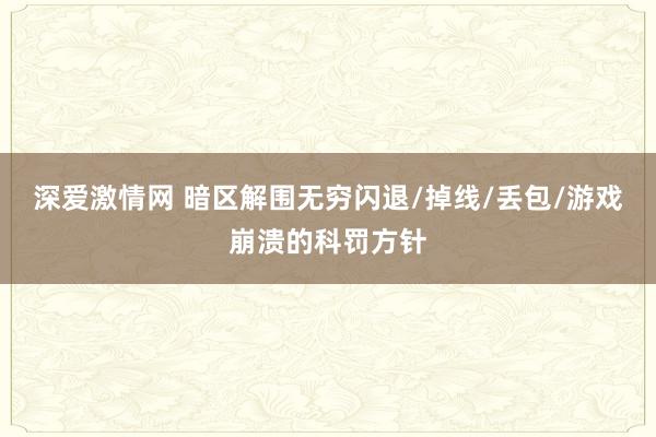 深爱激情网 暗区解围无穷闪退/掉线/丢包/游戏崩溃的科罚方针