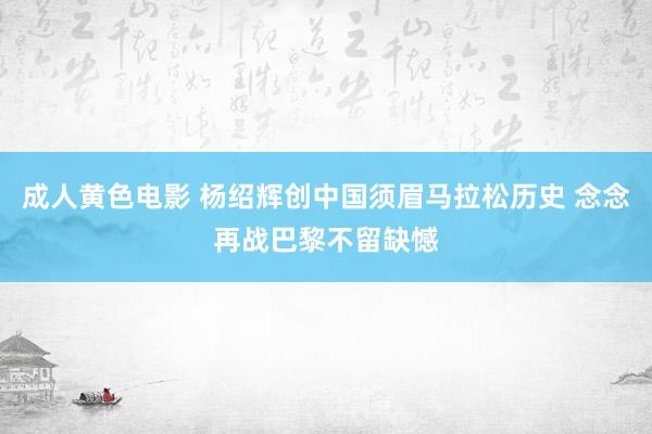 成人黄色电影 杨绍辉创中国须眉马拉松历史 念念再战巴黎不留缺憾