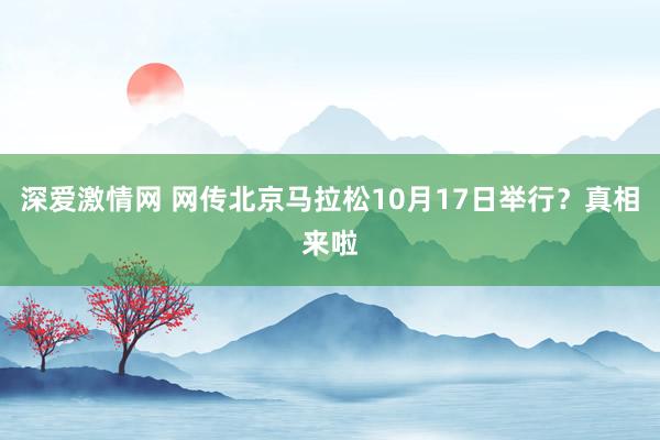 深爱激情网 网传北京马拉松10月17日举行？真相来啦