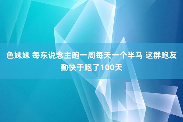 色妹妹 每东说念主跑一周每天一个半马 这群跑友勤快于跑了100天